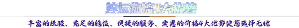 淳遠(yuǎn)物流4大優(yōu)勢*豐富的經(jīng)驗(yàn)、充足的艙位、便捷的服務(wù)、實(shí)惠的價(jià)格4大優(yōu)勢讓您選擇無憂